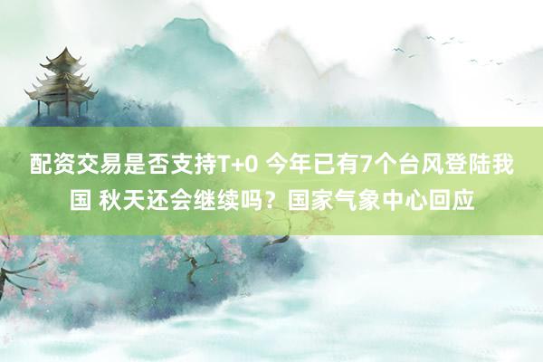 配资交易是否支持T+0 今年已有7个台风登陆我国 秋天还会继续吗？国家气象中心回应