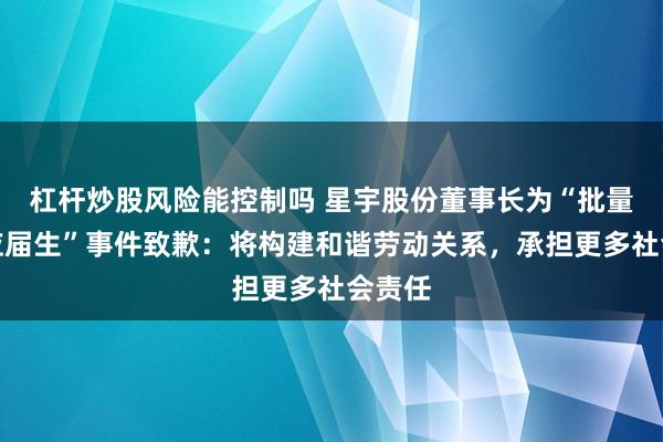 杠杆炒股风险能控制吗 星宇股份董事长为“批量解约应届生”事件致歉：将构建和谐劳动关系，承担更多社会责任