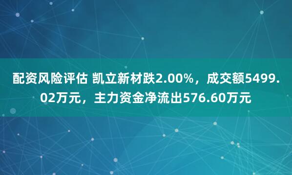 配资风险评估 凯立新材跌2.00%，成交额5499.02万元，主力资金净流出576.60万元