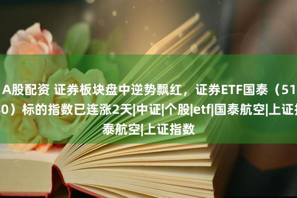 A股配资 证券板块盘中逆势飘红，证券ETF国泰（512880）标的指数已连涨2天|中证|个股|etf|国泰航空|上证指数