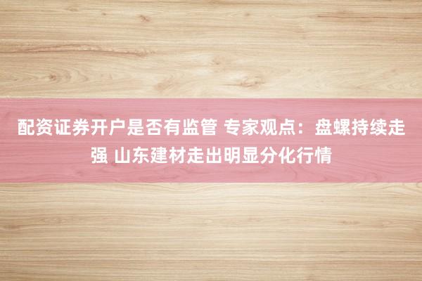 配资证券开户是否有监管 专家观点：盘螺持续走强 山东建材走出明显分化行情