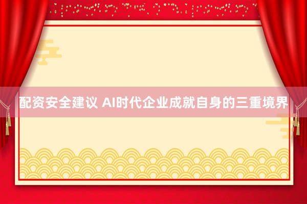 配资安全建议 AI时代企业成就自身的三重境界