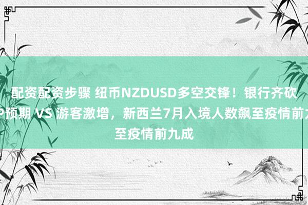 配资配资步骤 纽币NZDUSD多空交锋！银行齐砍GDP预期 VS 游客激增，新西兰7月入境人数飙至疫情前九成