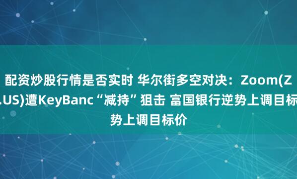配资炒股行情是否实时 华尔街多空对决：Zoom(ZM.US)遭KeyBanc“减持”狙击 富国银行逆势上调目标价