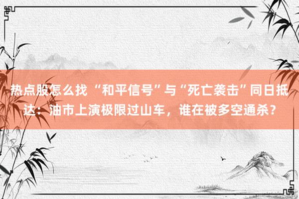 热点股怎么找 “和平信号”与“死亡袭击”同日抵达：油市上演极限过山车，谁在被多空通杀？