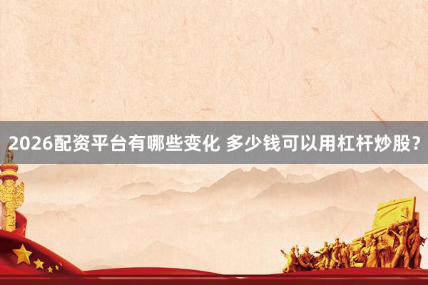 2026配资平台有哪些变化 多少钱可以用杠杆炒股？