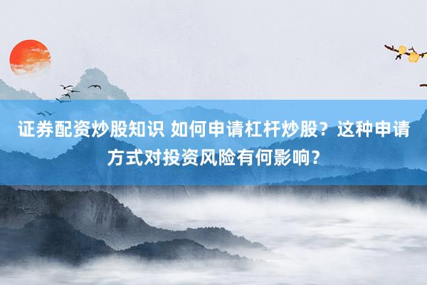 证券配资炒股知识 如何申请杠杆炒股？这种申请方式对投资风险有何影响？