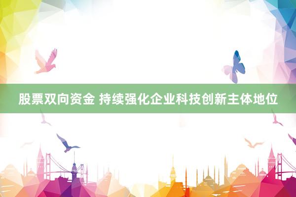 股票双向资金 持续强化企业科技创新主体地位