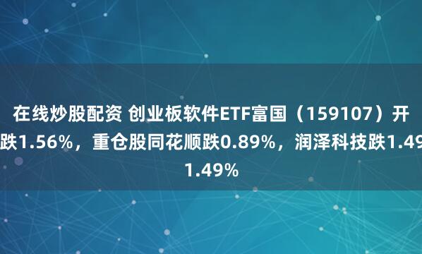 在线炒股配资 创业板软件ETF富国（159107）开盘跌1.56%，重仓股同花顺跌0.89%，润泽科技跌1.49%