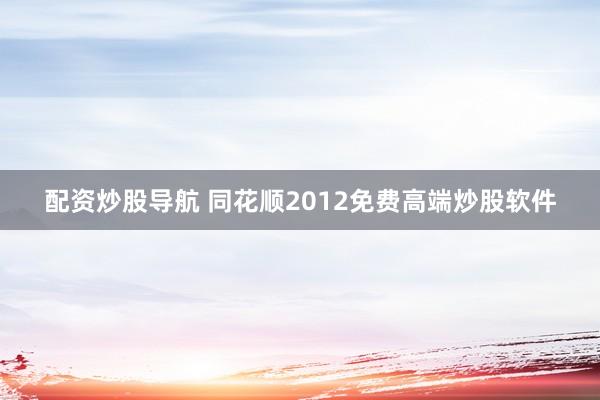 配资炒股导航 同花顺2012免费高端炒股软件