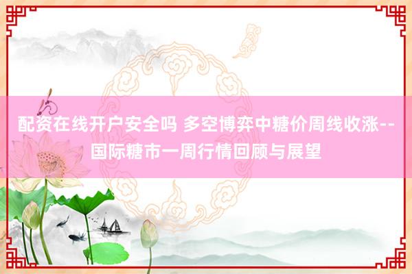 配资在线开户安全吗 多空博弈中糖价周线收涨--国际糖市一周行情回顾与展望