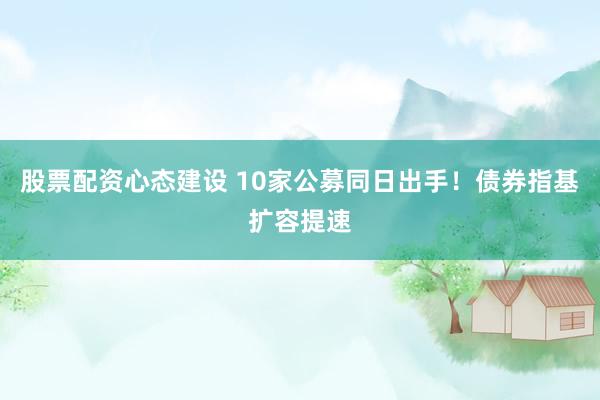 股票配资心态建设 10家公募同日出手！债券指基扩容提速