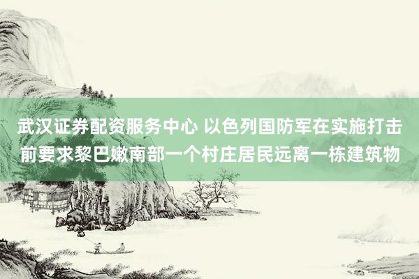 武汉证券配资服务中心 以色列国防军在实施打击前要求黎巴嫩南部一个村庄居民远离一栋建筑物