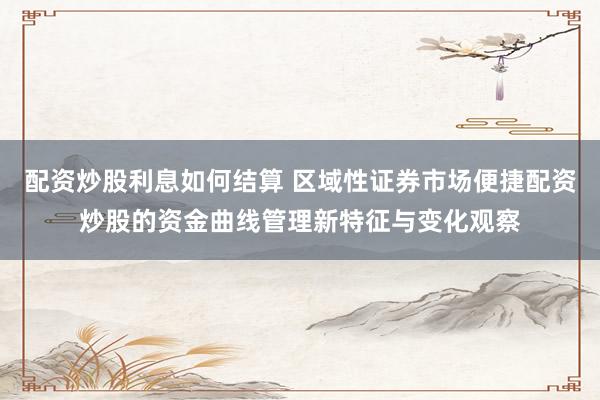 配资炒股利息如何结算 区域性证券市场便捷配资炒股的资金曲线管理新特征与变化观察