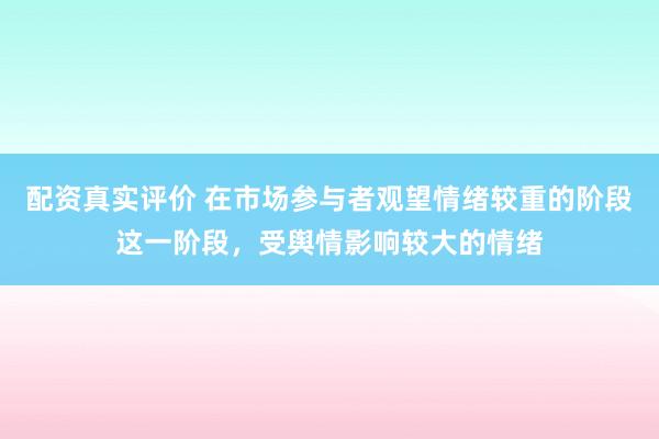 配资真实评价 在市场参与者观望情绪较重的阶段这一阶段，受舆情影响较大的情绪