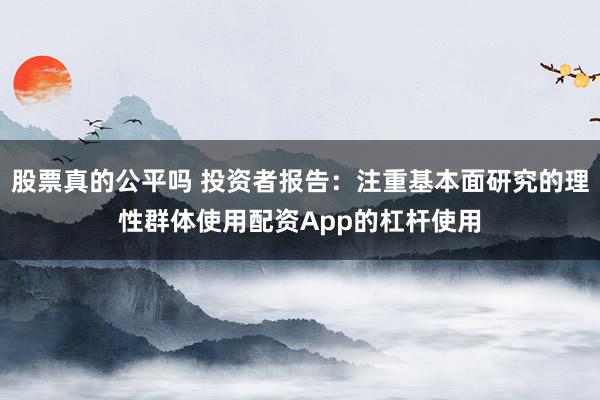 股票真的公平吗 投资者报告：注重基本面研究的理性群体使用配资App的杠杆使用