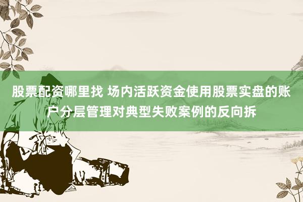 股票配资哪里找 场内活跃资金使用股票实盘的账户分层管理对典型失败案例的反向拆