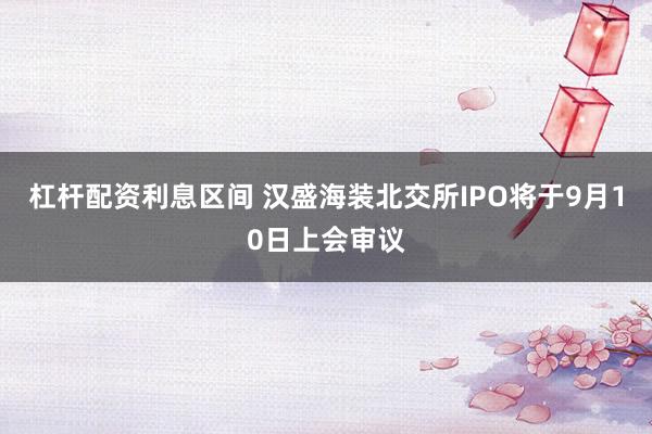 杠杆配资利息区间 汉盛海装北交所IPO将于9月10日上会审议