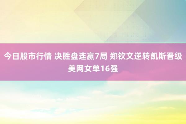 今日股市行情 决胜盘连赢7局 郑钦文逆转凯斯晋级美网女单16强