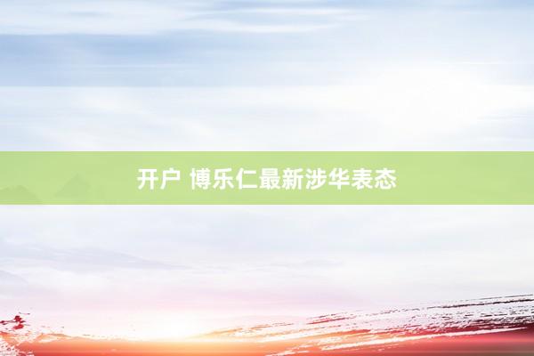开户 博乐仁最新涉华表态