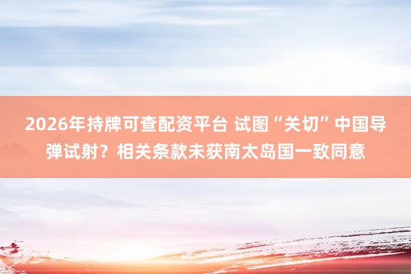 2026年持牌可查配资平台 试图“关切”中国导弹试射？相关条款未获南太岛国一致同意
