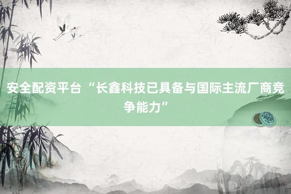 安全配资平台 “长鑫科技已具备与国际主流厂商竞争能力”