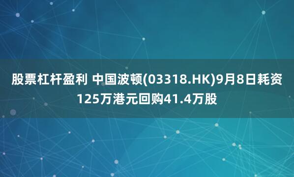 股票杠杆盈利 中国波顿(03318.HK)9月8日耗资125万港元回购41.4万股