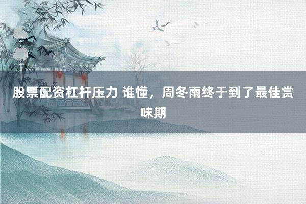 股票配资杠杆压力 谁懂，周冬雨终于到了最佳赏味期