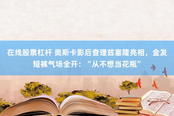 在线股票杠杆 奥斯卡影后查理兹塞隆亮相，金发短裤气场全开：“从不想当花瓶”