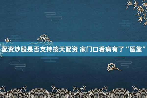 配资炒股是否支持按天配资 家门口看病有了“医靠”