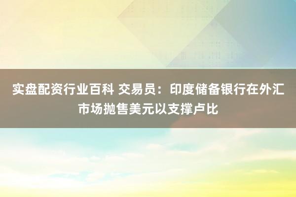 实盘配资行业百科 交易员：印度储备银行在外汇市场抛售美元以支撑卢比