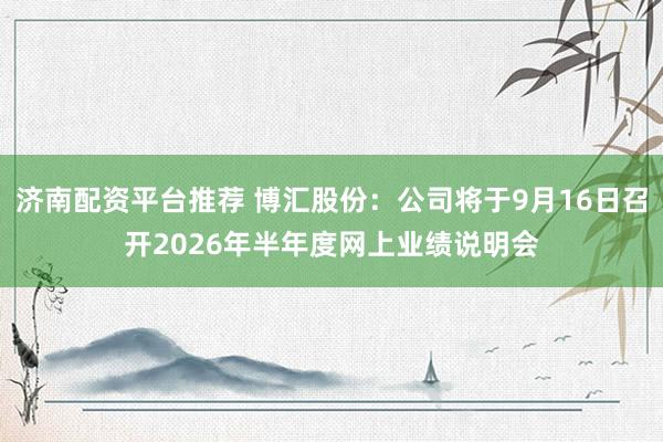 济南配资平台推荐 博汇股份：公司将于9月16日召开2026年半年度网上业绩说明会