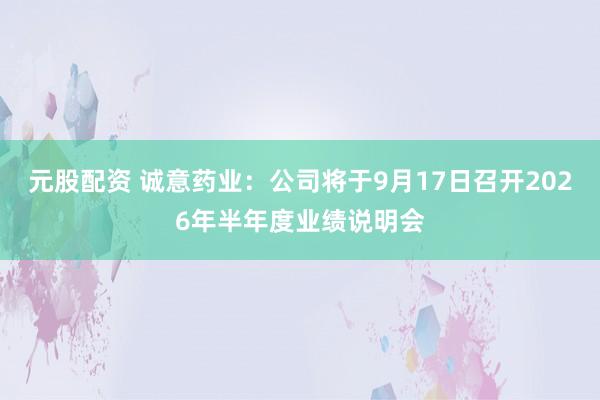 元股配资 诚意药业：公司将于9月17日召开2026年半年度业绩说明会