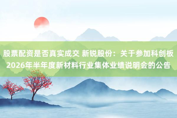 股票配资是否真实成交 新锐股份：关于参加科创板2026年半年度新材料行业集体业绩说明会的公告