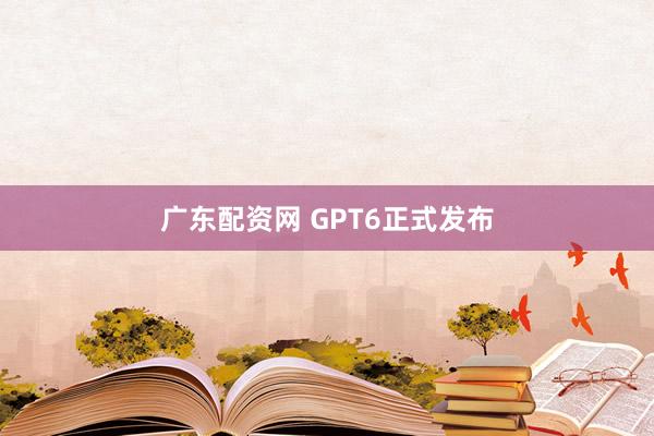 广东配资网 GPT6正式发布
