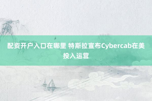 配资开户入口在哪里 特斯拉宣布Cybercab在美投入运营