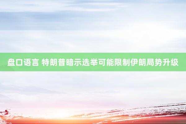 盘口语言 特朗普暗示选举可能限制伊朗局势升级