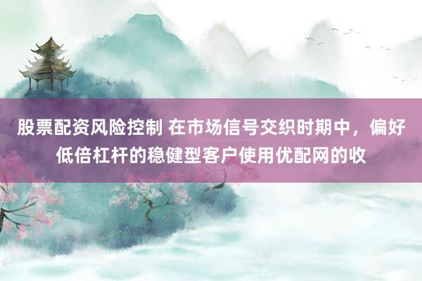 股票配资风险控制 在市场信号交织时期中，偏好低倍杠杆的稳健型客户使用优配网的收