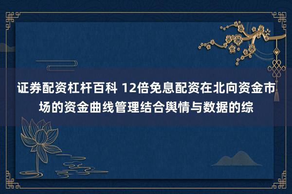 证券配资杠杆百科 12倍免息配资在北向资金市场的资金曲线管理结合舆情与数据的综