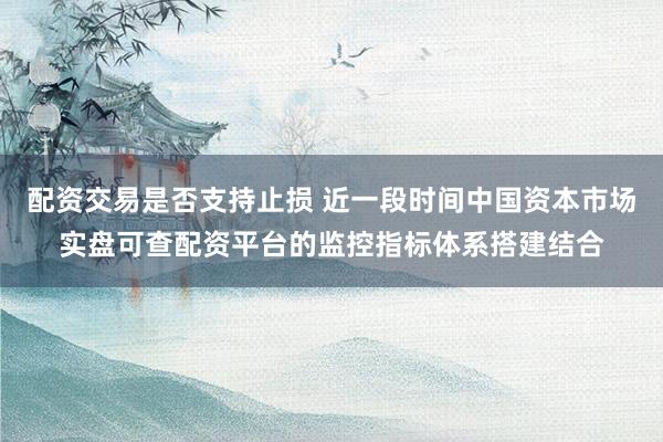 配资交易是否支持止损 近一段时间中国资本市场实盘可查配资平台的监控指标体系搭建结合