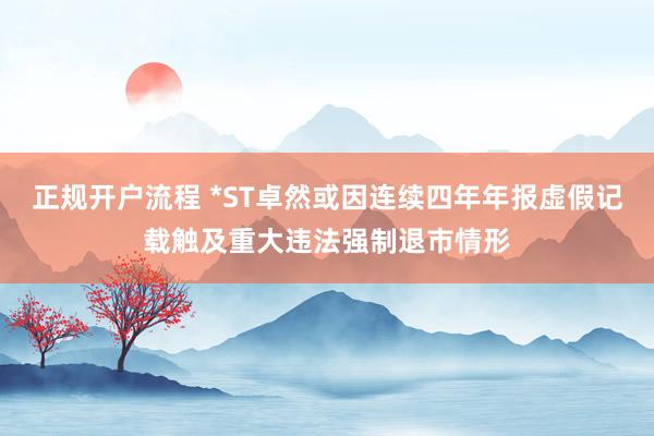 正规开户流程 *ST卓然或因连续四年年报虚假记载触及重大违法强制退市情形