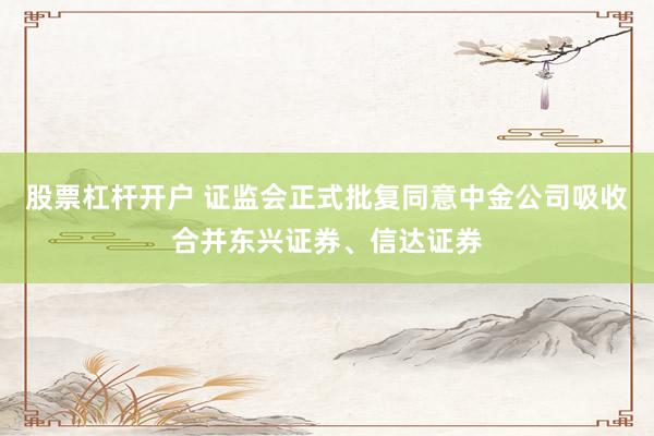 股票杠杆开户 证监会正式批复同意中金公司吸收合并东兴证券、信达证券