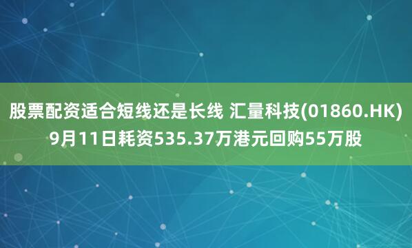 股票配资适合短线还是长线 汇量科技(01860.HK)9月11日耗资535.37万港元回购55万股