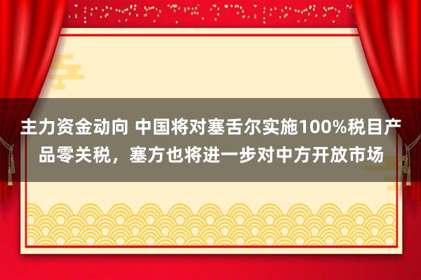 主力资金动向 中国将对塞舌尔实施100%税目产品零关税，塞方也将进一步对中方开放市场
