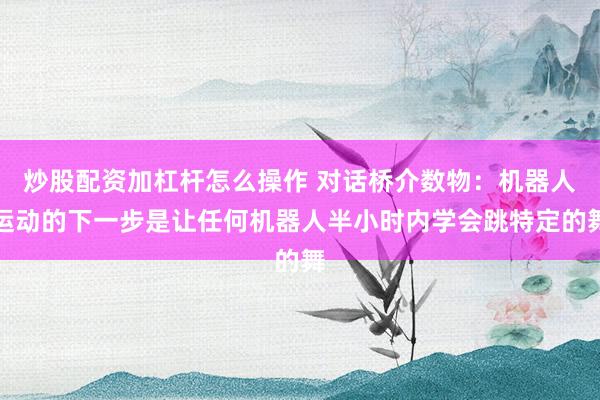 炒股配资加杠杆怎么操作 对话桥介数物：机器人运动的下一步是让任何机器人半小时内学会跳特定的舞