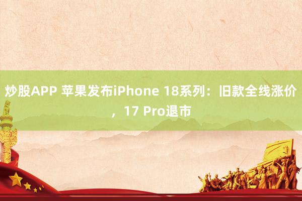炒股APP 苹果发布iPhone 18系列：旧款全线涨价，17 Pro退市