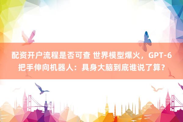 配资开户流程是否可查 世界模型爆火，GPT-6把手伸向机器人：具身大脑到底谁说了算？