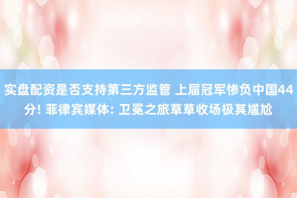 实盘配资是否支持第三方监管 上届冠军惨负中国44分! 菲律宾媒体: 卫冕之旅草草收场极其尴尬
