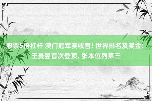 股票5倍杠杆 澳门冠军赛收官! 世界排名及奖金: 王曼昱首次登顶, 张本位列第三