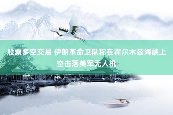 股票多空交易 伊朗革命卫队称在霍尔木兹海峡上空击落美军无人机